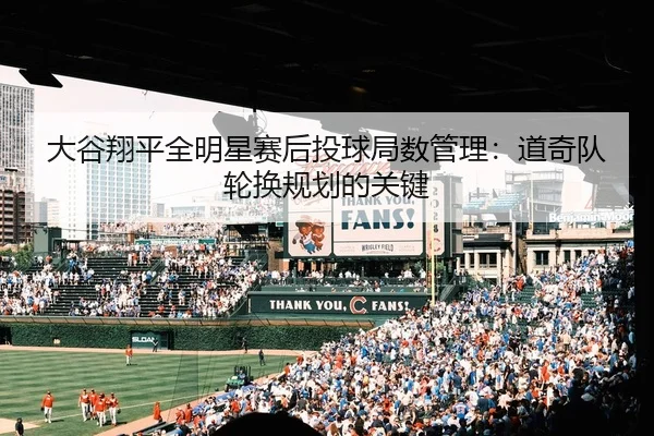 大谷翔平全明星赛后投球局数管理：道奇队轮换规划的关键