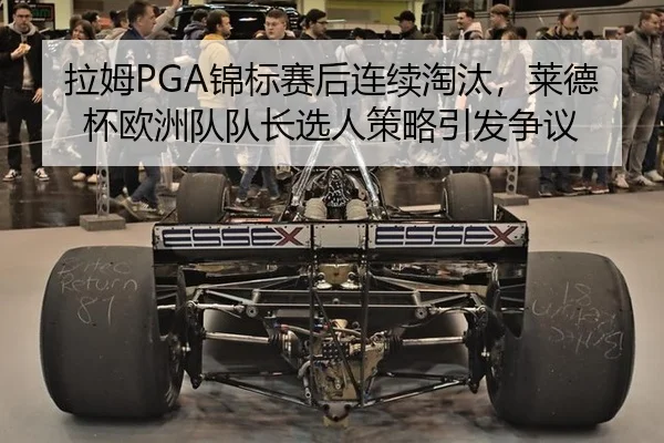 拉姆PGA锦标赛后连续淘汰，莱德杯欧洲队队长选人策略引发争议