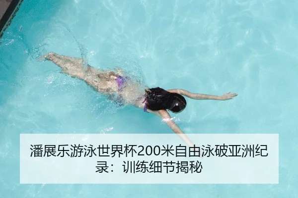 潘展乐游泳世界杯200米自由泳破亚洲纪录：训练细节揭秘