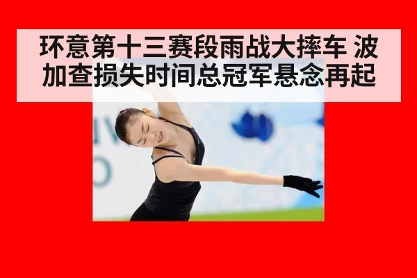 环意第十三赛段雨战大摔车 波加查损失时间总冠军悬念再起