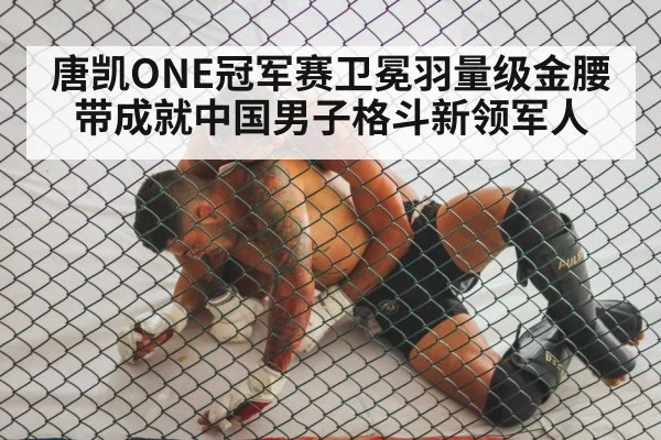 唐凯ONE冠军赛卫冕羽量级金腰带成就中国男子格斗新领军人