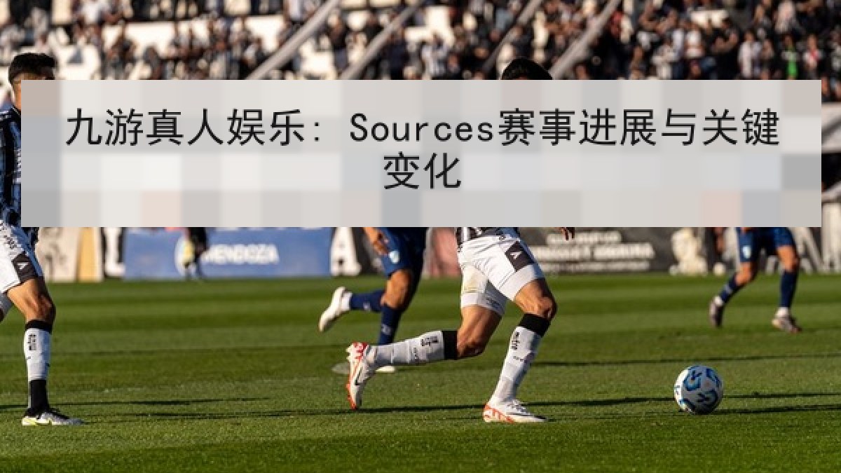 九游真人娱乐: Sources赛事进展与关键变化