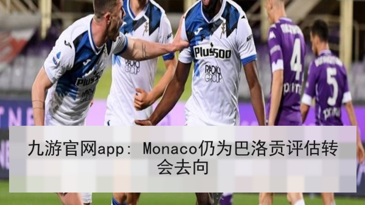 九游官网app: Monaco仍为巴洛贡评估转会去向