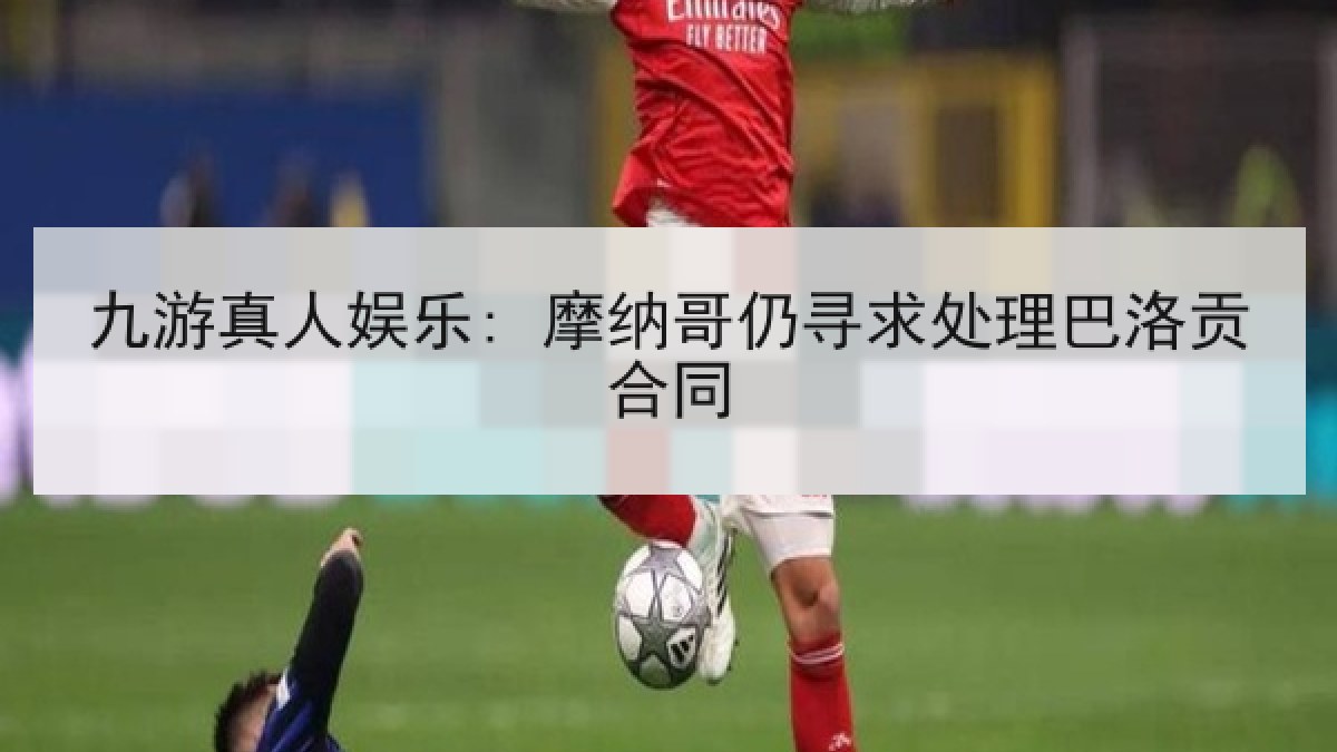 九游真人娱乐: 摩纳哥仍寻求处理巴洛贡合同