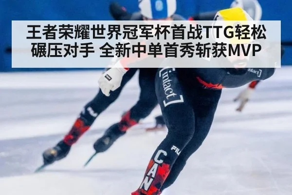 王者荣耀世界冠军杯首战TTG轻松碾压对手 全新中单首秀斩获MVP