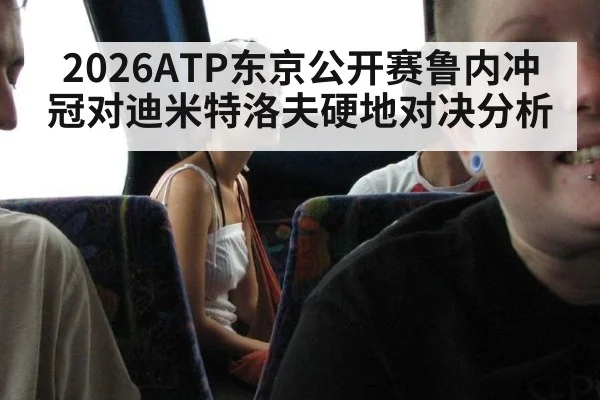 2026ATP东京公开赛鲁内冲冠对迪米特洛夫硬地对决分析